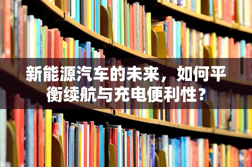 新能源汽车的未来，如何平衡续航与充电便利性？