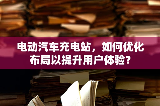 电动汽车充电站，如何优化布局以提升用户体验？