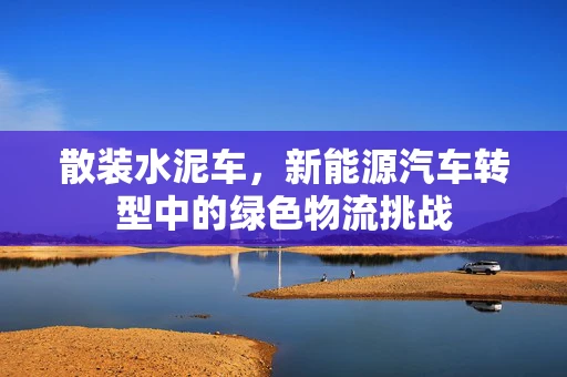 散装水泥车，新能源汽车转型中的绿色物流挑战