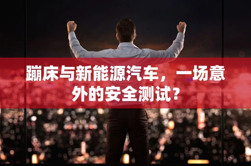 蹦床与新能源汽车，一场意外的安全测试？