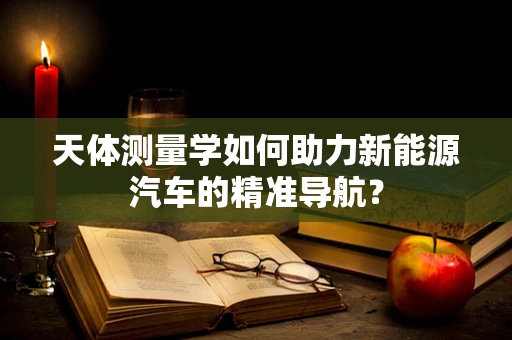天体测量学如何助力新能源汽车的精准导航？