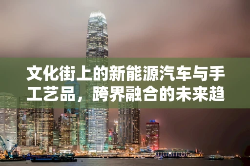 文化街上的新能源汽车与手工艺品，跨界融合的未来趋势？
