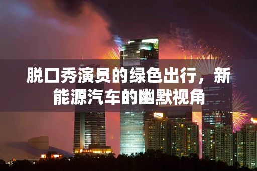 脱口秀演员的绿色出行，新能源汽车的幽默视角