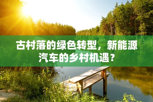 古村落的绿色转型，新能源汽车的乡村机遇？