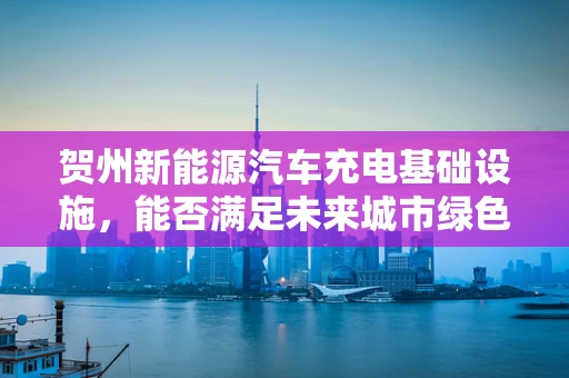 贺州新能源汽车充电基础设施，能否满足未来城市绿色出行的需求？