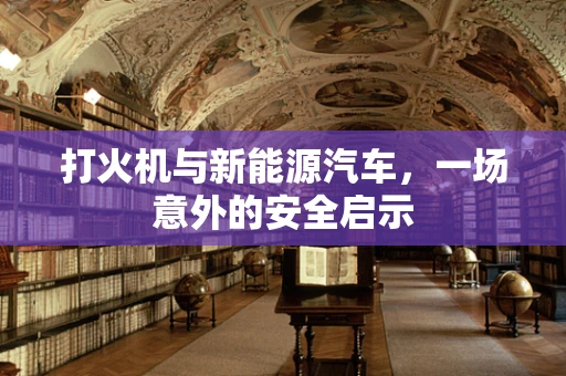打火机与新能源汽车，一场意外的安全启示