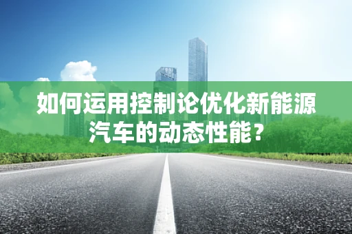 如何运用控制论优化新能源汽车的动态性能？