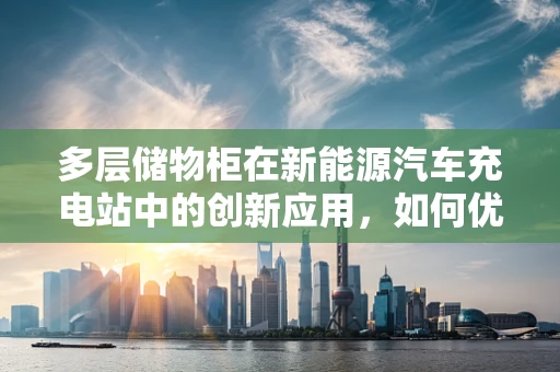 多层储物柜在新能源汽车充电站中的创新应用，如何优化空间与效率？