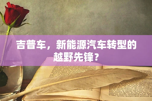 吉普车，新能源汽车转型的越野先锋？