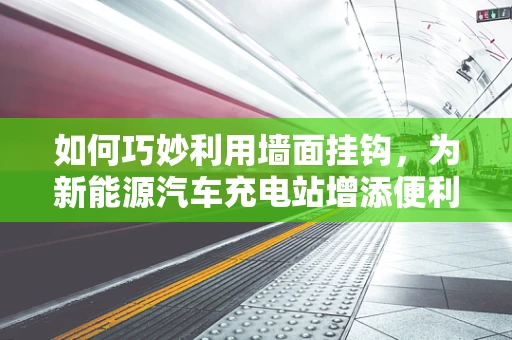如何巧妙利用墙面挂钩，为新能源汽车充电站增添便利与美观？