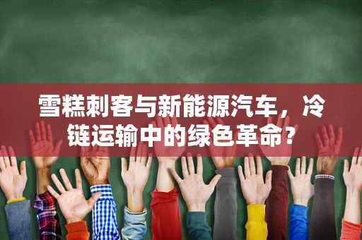 雪糕刺客与新能源汽车，冷链运输中的绿色革命？