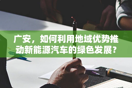 广安，如何利用地域优势推动新能源汽车的绿色发展？