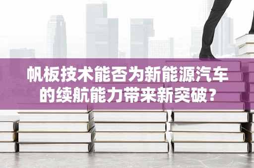 帆板技术能否为新能源汽车的续航能力带来新突破？