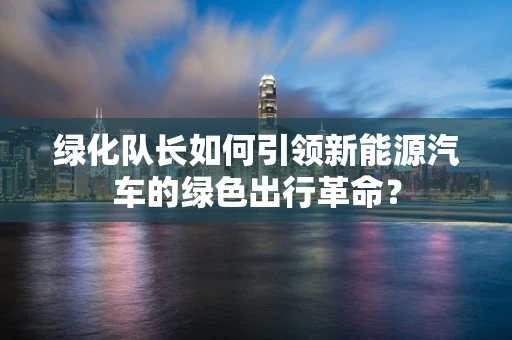 绿化队长如何引领新能源汽车的绿色出行革命？
