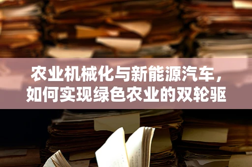 农业机械化与新能源汽车，如何实现绿色农业的双轮驱动？