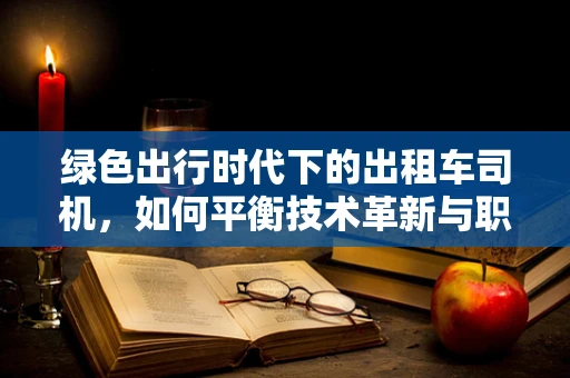 绿色出行时代下的出租车司机，如何平衡技术革新与职业习惯？