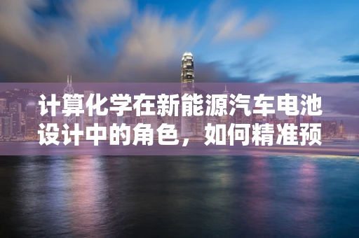 计算化学在新能源汽车电池设计中的角色，如何精准预测性能？