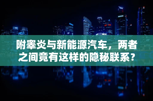 附睾炎与新能源汽车，两者之间竟有这样的隐秘联系？