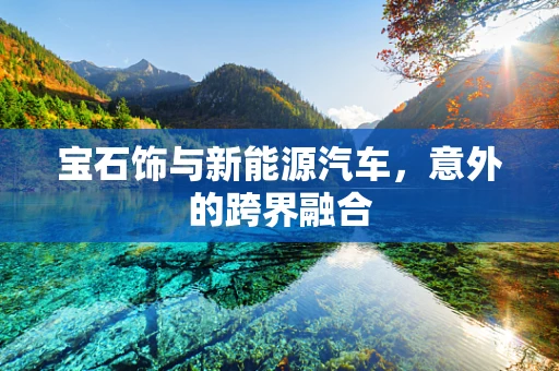 宝石饰与新能源汽车，意外的跨界融合