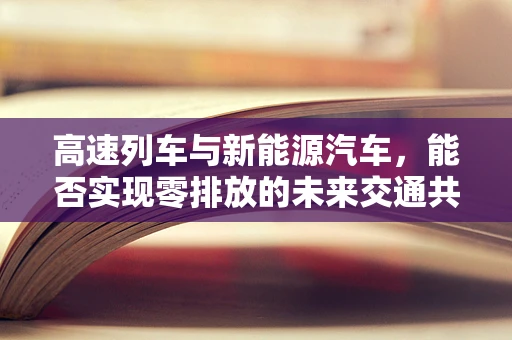 高速列车与新能源汽车，能否实现零排放的未来交通共融？