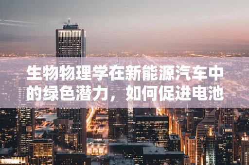 生物物理学在新能源汽车中的绿色潜力，如何促进电池性能与安全？