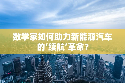 数学家如何助力新能源汽车的‘续航’革命？