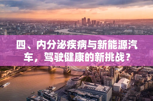 四、内分泌疾病与新能源汽车，驾驶健康的新挑战？