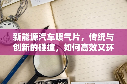 新能源汽车暖气片，传统与创新的碰撞，如何高效又环保地取暖？