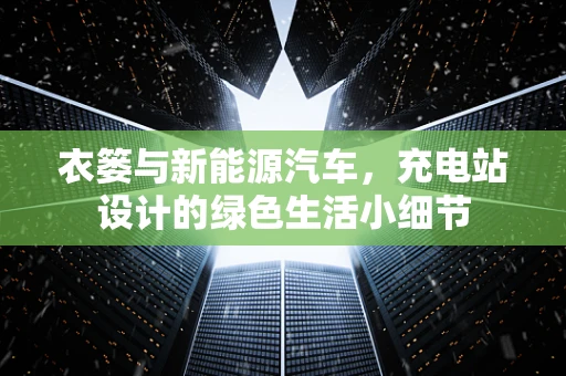 衣篓与新能源汽车，充电站设计的绿色生活小细节