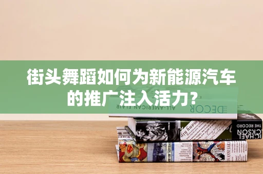 街头舞蹈如何为新能源汽车的推广注入活力？