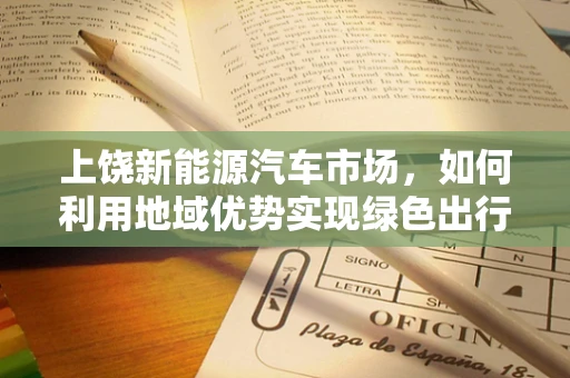 上饶新能源汽车市场，如何利用地域优势实现绿色出行新飞跃？