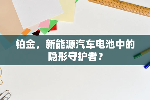 铂金，新能源汽车电池中的隐形守护者？
