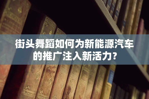 街头舞蹈如何为新能源汽车的推广注入新活力？