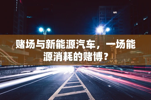 赌场与新能源汽车，一场能源消耗的赌博？