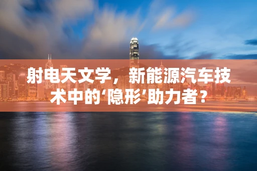 射电天文学，新能源汽车技术中的‘隐形’助力者？