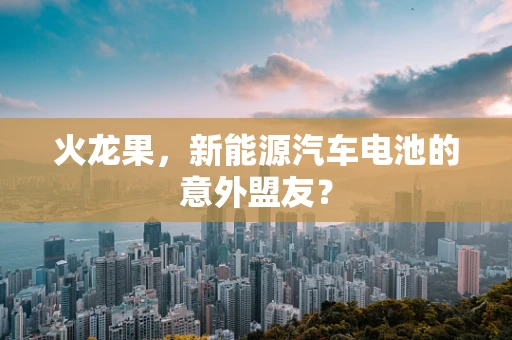 火龙果，新能源汽车电池的意外盟友？