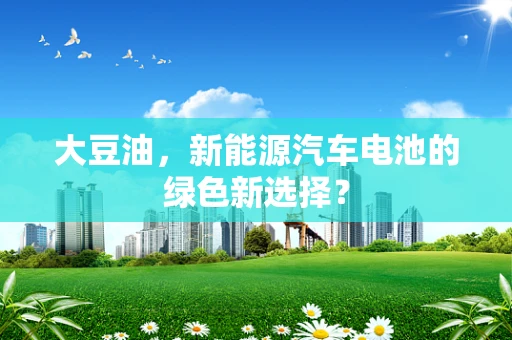 大豆油，新能源汽车电池的绿色新选择？