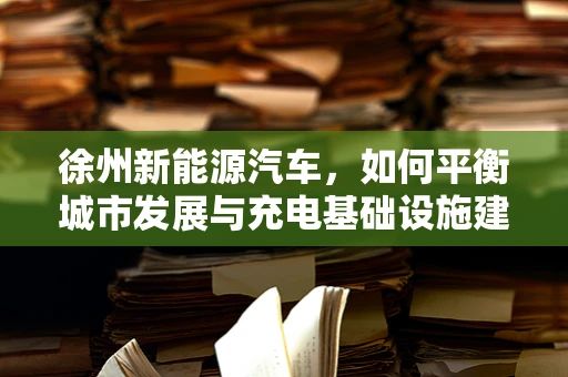 徐州新能源汽车，如何平衡城市发展与充电基础设施建设？