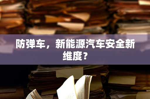 防弹车，新能源汽车安全新维度？