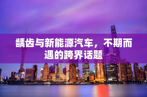 龋齿与新能源汽车，不期而遇的跨界话题