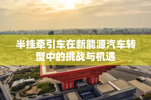半挂牵引车在新能源汽车转型中的挑战与机遇