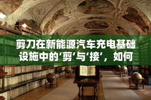 剪刀在新能源汽车充电基础设施中的‘剪’与‘接’，如何优化用户体验？