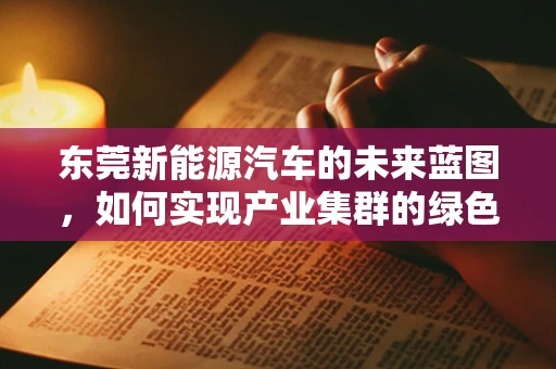 东莞新能源汽车的未来蓝图，如何实现产业集群的绿色升级？