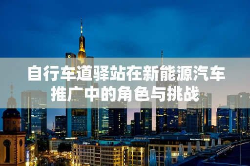 自行车道驿站在新能源汽车推广中的角色与挑战