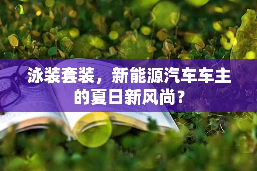 泳装套装，新能源汽车车主的夏日新风尚？
