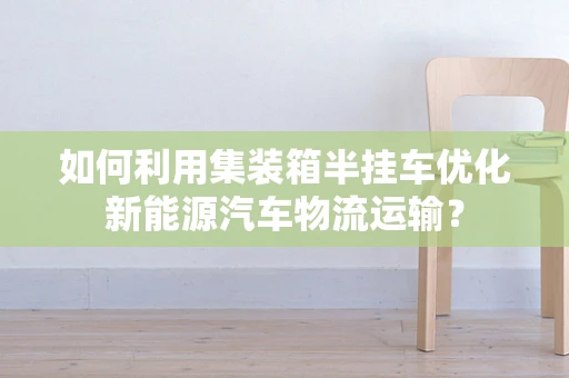 如何利用集装箱半挂车优化新能源汽车物流运输？
