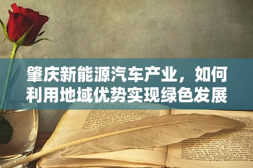 肇庆新能源汽车产业，如何利用地域优势实现绿色发展新突破？