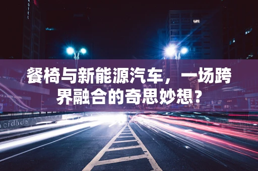 餐椅与新能源汽车，一场跨界融合的奇思妙想？