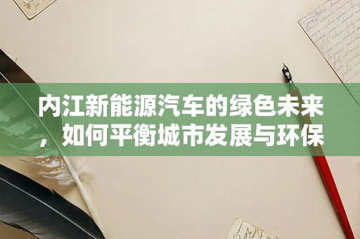 内江新能源汽车的绿色未来，如何平衡城市发展与环保需求？