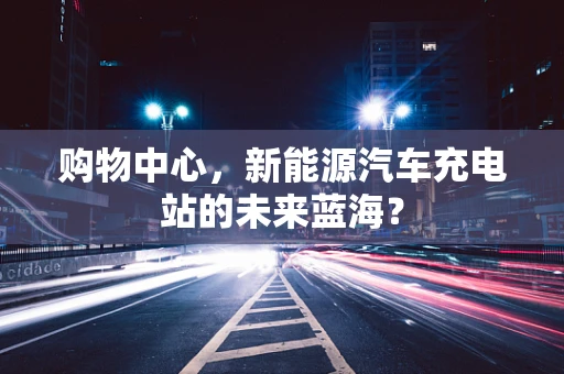 购物中心，新能源汽车充电站的未来蓝海？
